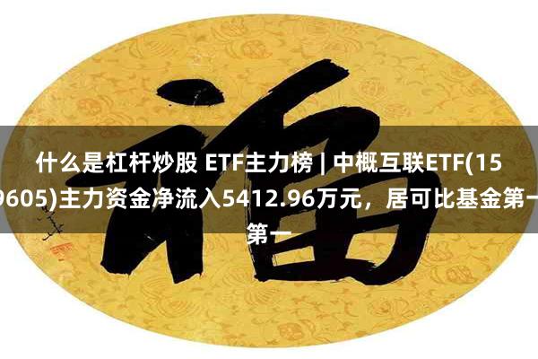 什么是杠杆炒股 ETF主力榜 | 中概互联ETF(159605)主力资金净流入5