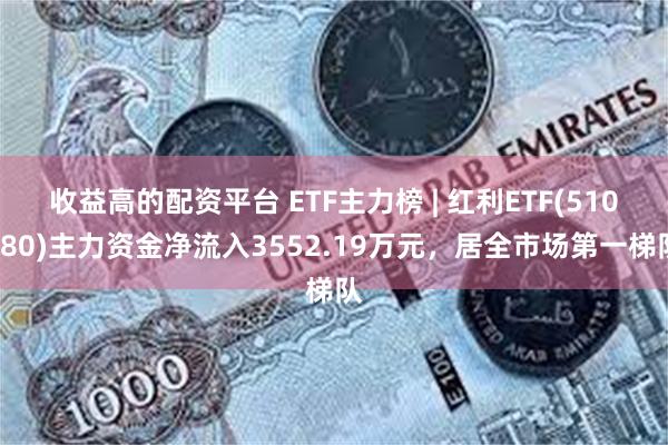 收益高的配资平台 ETF主力榜 | 红利ETF(510880)主力资金净流入35