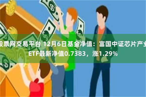 股票网交易平台 12月6日基金净值：富国中证芯片产业ETF最新净值0.7383，