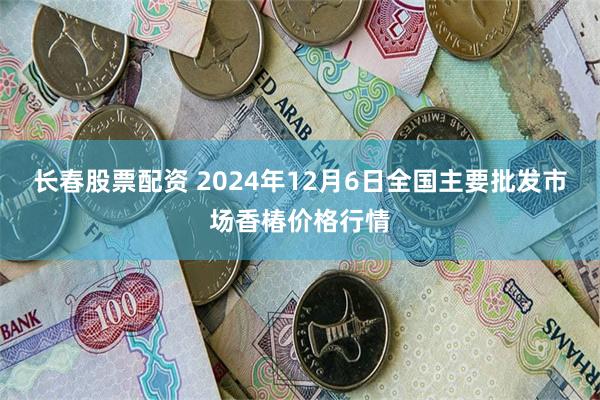 长春股票配资 2024年12月6日全国主要批发市场香椿价格行情