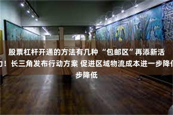 股票杠杆开通的方法有几种 “包邮区”再添新活力！长三角发布行动方案 促进区域物流