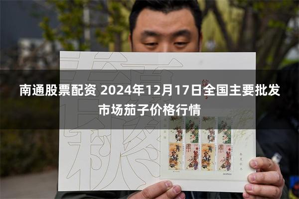 南通股票配资 2024年12月17日全国主要批发市场茄子价格行情