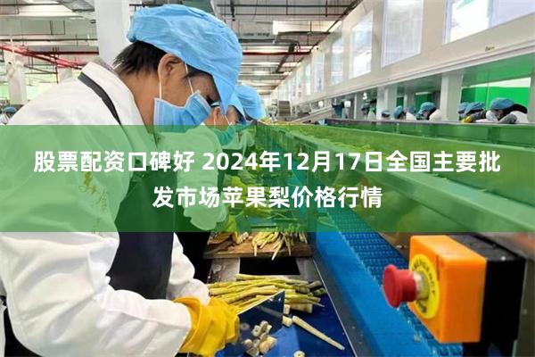 股票配资口碑好 2024年12月17日全国主要批发市场苹果梨价格行情