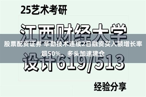 股票配资证券 华勤技术连续2日融资买入额增长率超50%，多头加速建仓