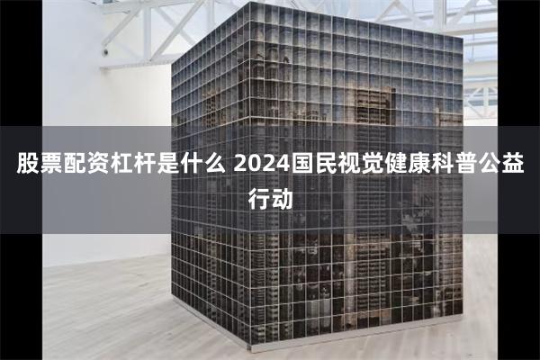 股票配资杠杆是什么 2024国民视觉健康科普公益行动