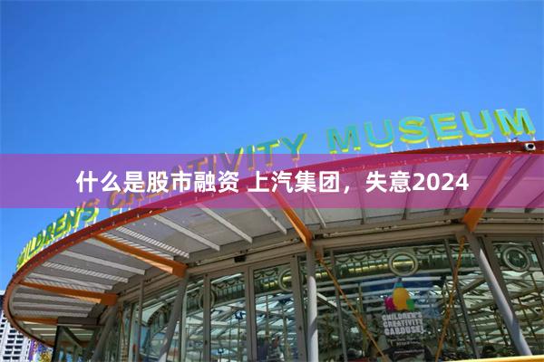 什么是股市融资 上汽集团，失意2024