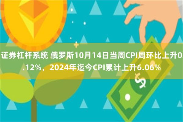 证券杠杆系统 俄罗斯10月14日当周CPI周环比上升0.12%，2024年迄今C