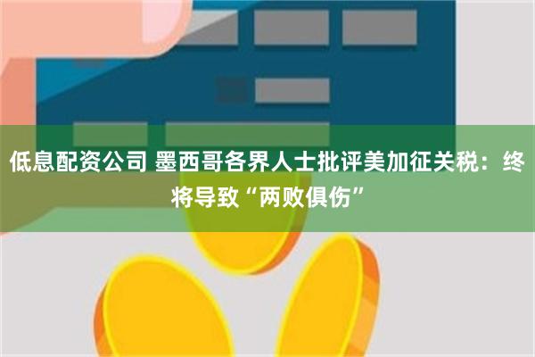 低息配资公司 墨西哥各界人士批评美加征关税：终将导致“两败俱伤”