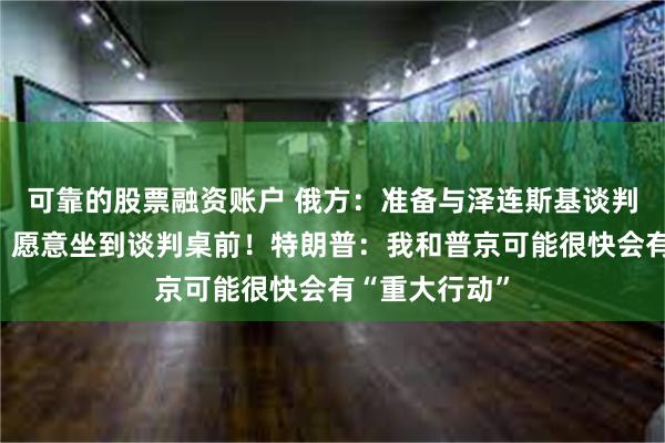 可靠的股票融资账户 俄方：准备与泽连斯基谈判，泽连斯基：愿意坐到谈判桌前！特朗普