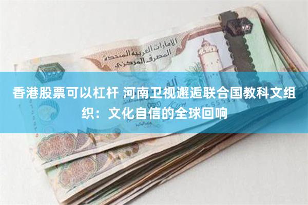 香港股票可以杠杆 河南卫视邂逅联合国教科文组织：文化自信的全球回响