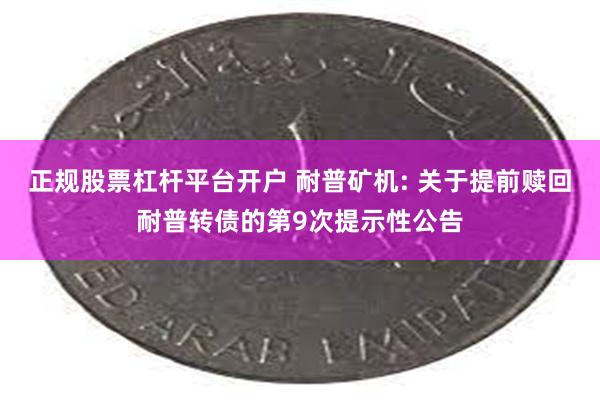 正规股票杠杆平台开户 耐普矿机: 关于提前赎回耐普转债的第9次提示性公告