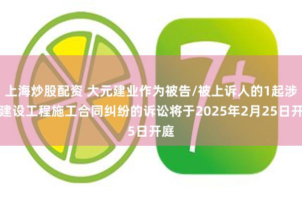 上海炒股配资 大元建业作为被告/被上诉人的1起涉及建设工程施工合同纠纷的诉讼将于