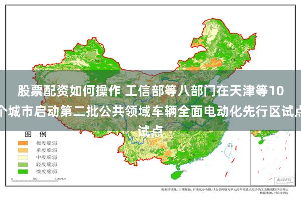 股票配资如何操作 工信部等八部门在天津等10个城市启动第二批公共领域车辆全面电动