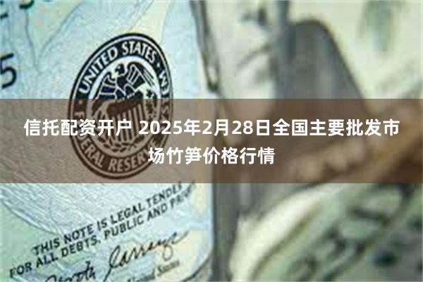 信托配资开户 2025年2月28日全国主要批发市场竹笋价格行情