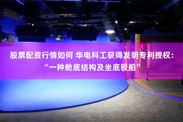 股票配资行情如何 华电科工获得发明专利授权：“一种舱底结构及坐底驳船”