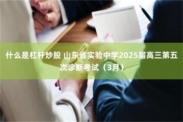 什么是杠杆炒股 山东省实验中学2025届高三第五次诊断考试（3月）