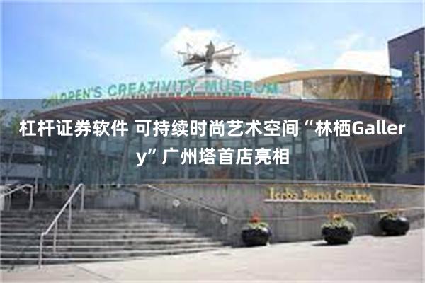 杠杆证券软件 可持续时尚艺术空间“林栖Gallery”广州塔首店亮相